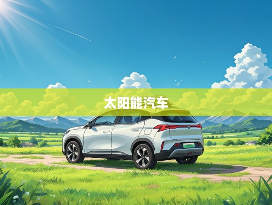 探索新能源先锋，太阳能汽车引领绿色出行革命，揭秘太阳动力未来交通新趋势