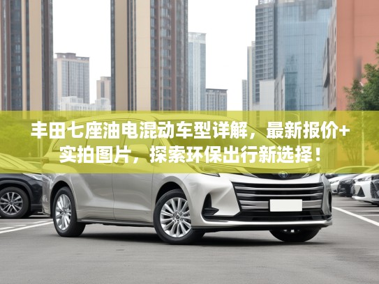 丰田七座油电混动车型详解，最新报价+实拍图片，探索环保出行新选择！