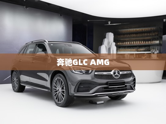 驾驭激情尽享奢华，深度评测2025款奔驰GLC AMG，探索极致驾驶体验