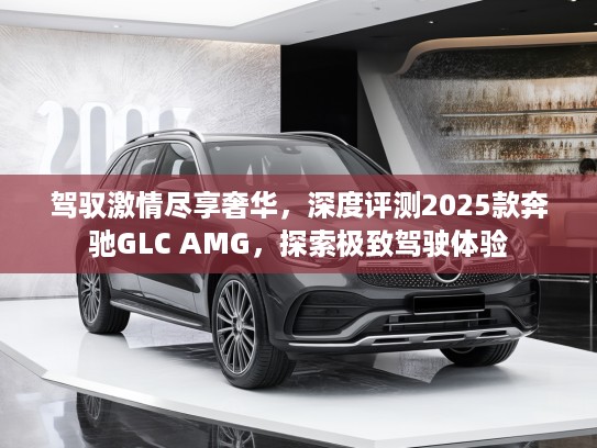 驾驭激情尽享奢华，深度评测2025款奔驰GLC AMG，探索极致驾驶体验