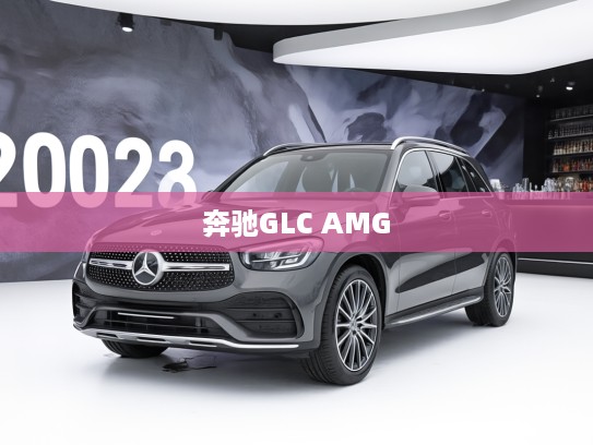 驾驭激情尽享奢华，深度评测2025款奔驰GLC AMG，探索极致驾驶体验