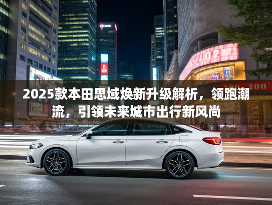 2025款本田思域焕新升级解析，领跑潮流，引领未来城市出行新风尚
