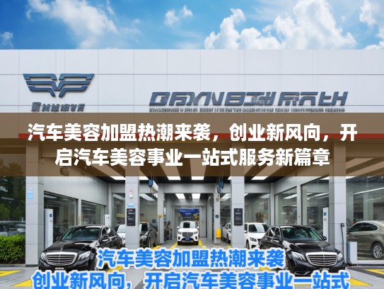 汽车美容加盟热潮来袭，创业新风向，开启汽车美容事业一站式服务新篇章
