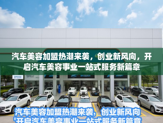 汽车美容加盟热潮来袭，创业新风向，开启汽车美容事业一站式服务新篇章
