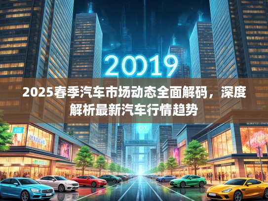 2025春季汽车市场动态全面解码,深度解析最新汽车行情趋势 2025春季汽车市场动态全面解码,深度解析最新汽车行情趋势