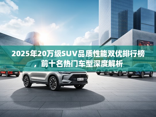2025年20万级SUV品质性能双优排行榜,前十名热门车型深度解析 2025年20万级SUV品质性能双优排行榜,前十名热门车型深度解析