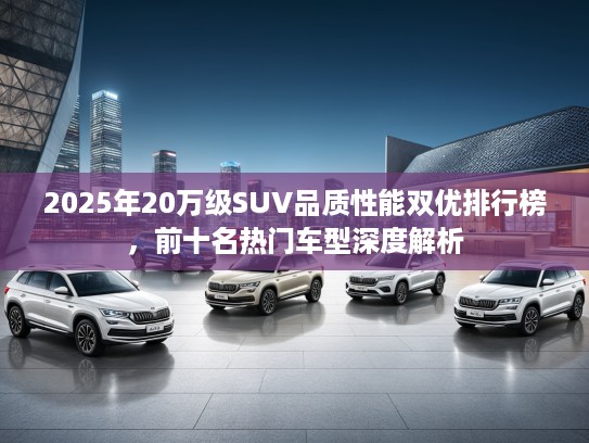 2025年20万级SUV品质性能双优排行榜,前十名热门车型深度解析 2025年20万级SUV品质性能双优排行榜,前十名热门车型深度解析