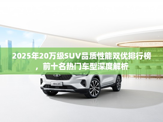 2025年20万级SUV品质性能双优排行榜,前十名热门车型深度解析 2025年20万级SUV品质性能双优排行榜,前十名热门车型深度解析