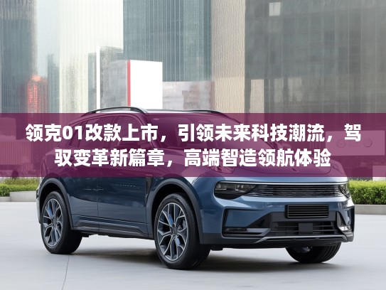 领克01改款上市,引领未来科技潮流,驾驭变革新篇章,高端智造领航体验 领克01改款上市,引领未来科技潮流,驾驭变革新篇章,高端智造领航体验