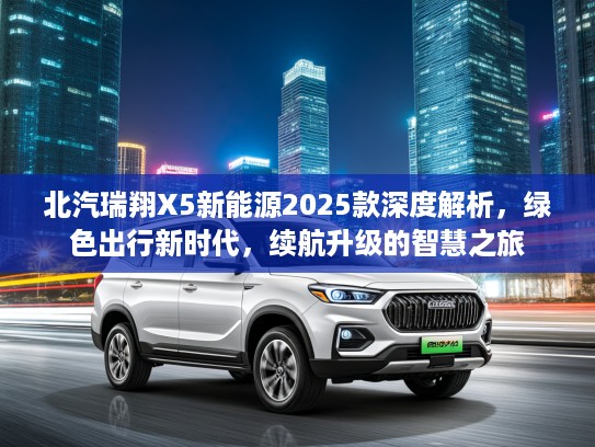 北汽瑞翔X5新能源2025款深度解析,绿色出行新时代,续航升级的智慧之旅 北汽瑞翔X5新能源2025款深度解析,绿色出行新时代,续航升级的智慧之旅