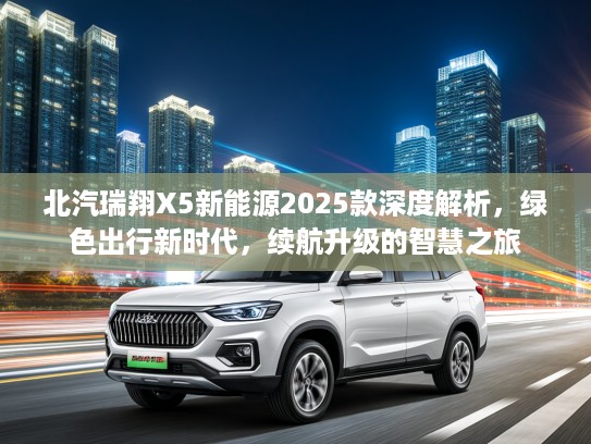 北汽瑞翔X5新能源2025款深度解析,绿色出行新时代,续航升级的智慧之旅 北汽瑞翔X5新能源2025款深度解析,绿色出行新时代,续航升级的智慧之旅