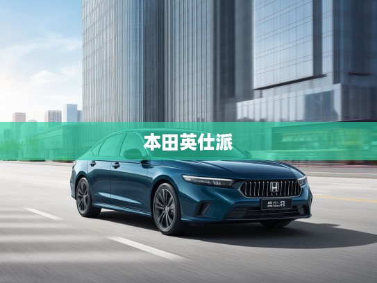 2025款本田英仕派,优雅都市驾驭体验,尽显现代都市风范与时尚品味 2025款本田英仕派,优雅都市驾驭体验,尽显现代都市风范与时尚品味