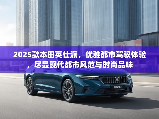2025款本田英仕派,优雅都市驾驭体验,尽显现代都市风范与时尚品味 2025款本田英仕派,优雅都市驾驭体验,尽显现代都市风范与时尚品味
