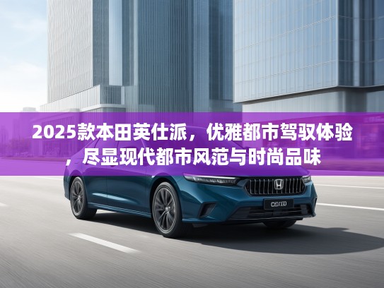 2025款本田英仕派,优雅都市驾驭体验,尽显现代都市风范与时尚品味 2025款本田英仕派,优雅都市驾驭体验,尽显现代都市风范与时尚品味