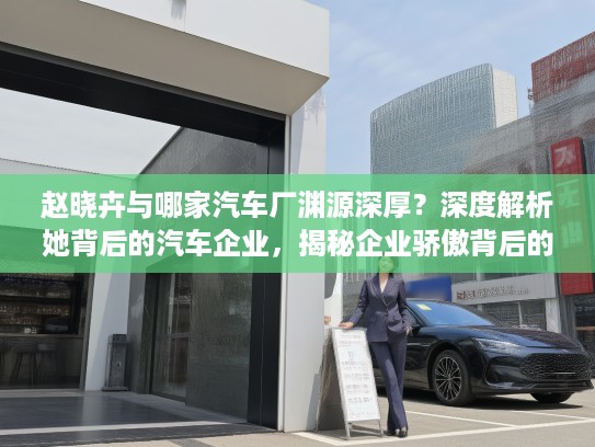 赵晓卉与哪家汽车厂渊源深厚?深度解析她背后的汽车企业,揭秘企业骄傲背后的故事! 赵晓卉与哪家汽车厂渊源深厚?深度解析她背后的汽车企业,揭秘企业骄傲背后的故事!