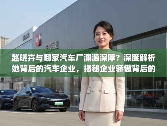 赵晓卉与哪家汽车厂渊源深厚?深度解析她背后的汽车企业,揭秘企业骄傲背后的故事! 赵晓卉与哪家汽车厂渊源深厚?深度解析她背后的汽车企业,揭秘企业骄傲背后的故事!