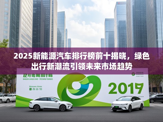 2025新能源汽车排行榜前十揭晓,绿色出行新潮流引领未来市场趋势 2025新能源汽车排行榜前十揭晓,绿色出行新潮流引领未来市场趋势