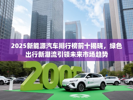 2025新能源汽车排行榜前十揭晓,绿色出行新潮流引领未来市场趋势 2025新能源汽车排行榜前十揭晓,绿色出行新潮流引领未来市场趋势