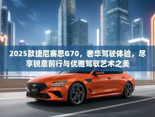 2025款捷尼赛思G70,奢华驾驶体验,尽享锐意前行与优雅驾驭艺术之美 2025款捷尼赛思G70,奢华驾驶体验,尽享锐意前行与优雅驾驭艺术之美