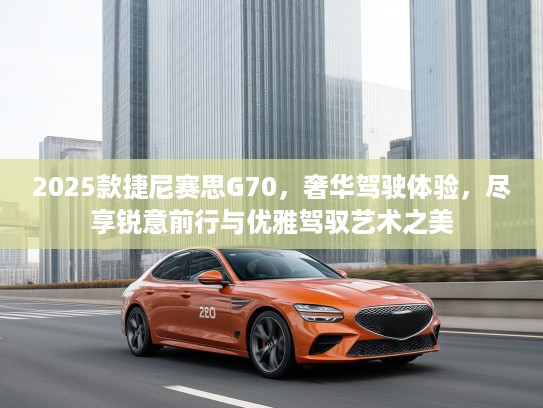 2025款捷尼赛思G70,奢华驾驶体验,尽享锐意前行与优雅驾驭艺术之美 2025款捷尼赛思G70,奢华驾驶体验,尽享锐意前行与优雅驾驭艺术之美