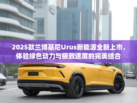 2025款兰博基尼Urus新能源全新上市,体验绿色动力与极致速度的完美结合 2025款兰博基尼Urus新能源全新上市,体验绿色动力与极致速度的完美结合