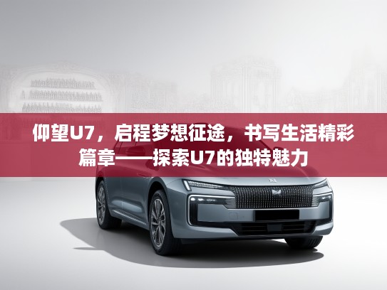 仰望U7,启程梦想征途,书写生活精彩篇章——探索U7的独特魅力 仰望U7,启程梦想征途,书写生活精彩篇章——探索U7的独特魅力