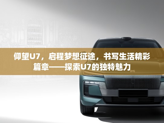 仰望U7,启程梦想征途,书写生活精彩篇章——探索U7的独特魅力 仰望U7,启程梦想征途,书写生活精彩篇章——探索U7的独特魅力