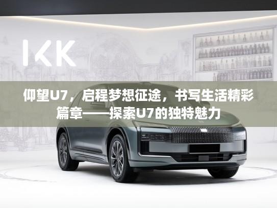 仰望U7,启程梦想征途,书写生活精彩篇章——探索U7的独特魅力 仰望U7,启程梦想征途,书写生活精彩篇章——探索U7的独特魅力
