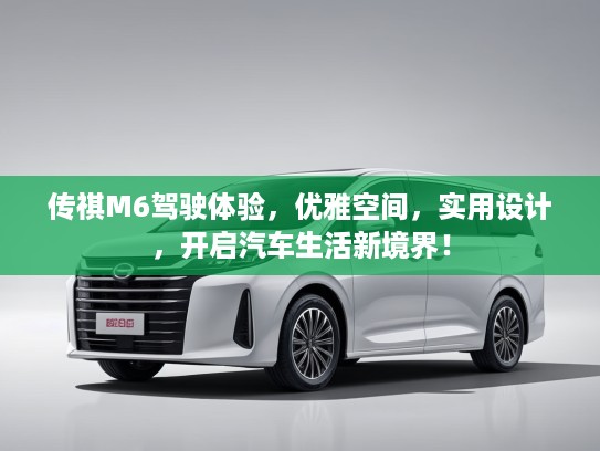 传祺M6驾驶体验,优雅空间,实用设计,开启汽车生活新境界! 传祺M6驾驶体验,优雅空间,实用设计,开启汽车生活新境界!