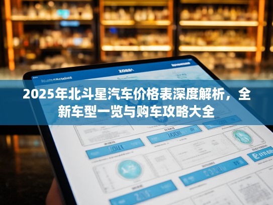 2025年北斗星汽车价格表深度解析,全新车型一览与购车攻略大全 2025年北斗星汽车价格表深度解析,全新车型一览与购车攻略大全