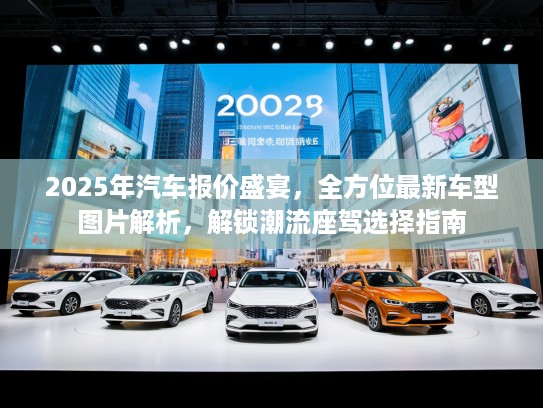 2025年汽车报价盛宴,全方位最新车型图片解析,解锁潮流座驾选择指南 2025年汽车报价盛宴,全方位最新车型图片解析,解锁潮流座驾选择指南