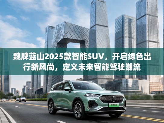 魏牌蓝山2025款智能SUV,开启绿色出行新风尚,定义未来智能驾驶潮流 魏牌蓝山2025款智能SUV,开启绿色出行新风尚,定义未来智能驾驶潮流