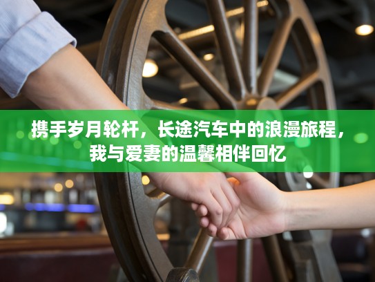 携手岁月轮杆,长途汽车中的浪漫旅程,我与爱妻的温馨相伴回忆 携手岁月轮杆,长途汽车中的浪漫旅程,我与爱妻的温馨相伴回忆