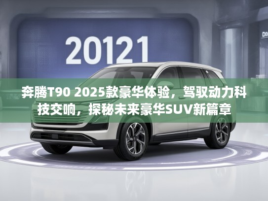奔腾T90 2025款豪华体验,驾驭动力科技交响,探秘未来豪华SUV新篇章 奔腾T90 2025款豪华体验,驾驭动力科技交响,探秘未来豪华SUV新篇章