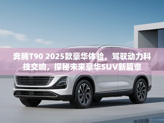 奔腾T90 2025款豪华体验,驾驭动力科技交响,探秘未来豪华SUV新篇章 奔腾T90 2025款豪华体验,驾驭动力科技交响,探秘未来豪华SUV新篇章