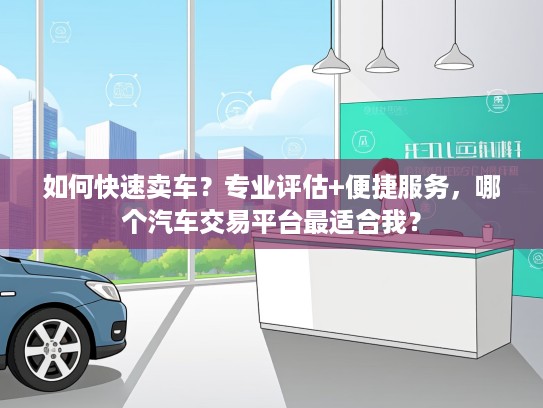 如何快速卖车?专业评估+便捷服务,哪个汽车交易平台最适合我? 如何快速卖车?专业评估+便捷服务,哪个汽车交易平台最适合我?