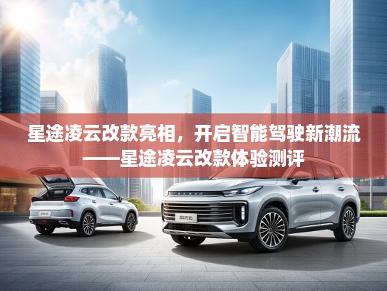 星途凌云改款亮相,开启智能驾驶新潮流——星途凌云改款体验测评 星途凌云改款亮相,开启智能驾驶新潮流——星途凌云改款体验测评