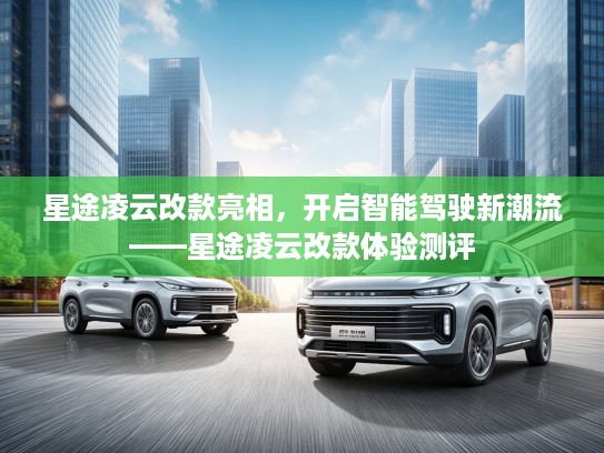 星途凌云改款亮相,开启智能驾驶新潮流——星途凌云改款体验测评 星途凌云改款亮相,开启智能驾驶新潮流——星途凌云改款体验测评