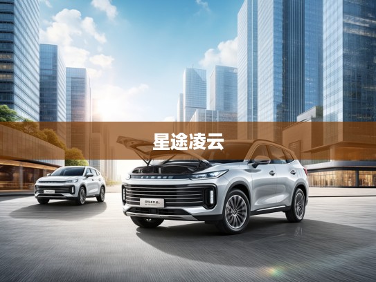 星途凌云改款亮相,开启智能驾驶新潮流——星途凌云改款体验测评 星途凌云改款亮相,开启智能驾驶新潮流——星途凌云改款体验测评