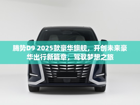 腾势D9 2025款豪华旗舰,开创未来豪华出行新篇章,驾驭梦想之旅 腾势D9 2025款豪华旗舰,开创未来豪华出行新篇章,驾驭梦想之旅