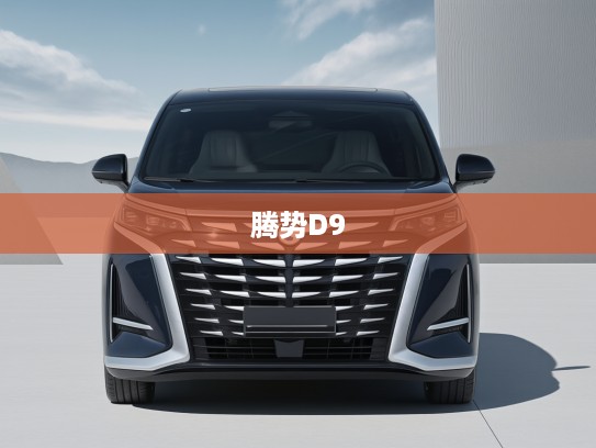 腾势D9 2025款豪华旗舰,开创未来豪华出行新篇章,驾驭梦想之旅 腾势D9 2025款豪华旗舰,开创未来豪华出行新篇章,驾驭梦想之旅