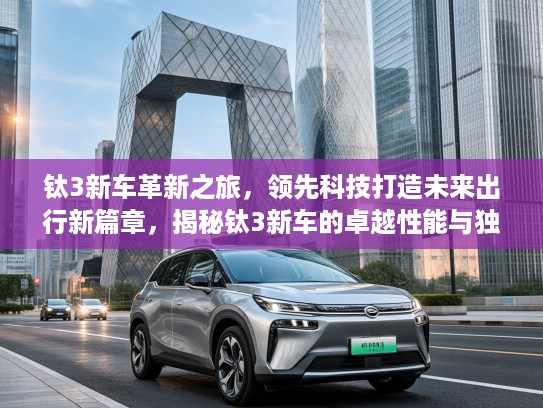 钛3新车革新之旅,领先科技打造未来出行新篇章,揭秘钛3新车的卓越性能与独特魅力 钛3新车革新之旅,领先科技打造未来出行新篇章,揭秘钛3新车的卓越性能与独特魅力