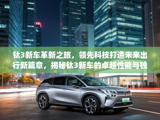 钛3新车革新之旅,领先科技打造未来出行新篇章,揭秘钛3新车的卓越性能与独特魅力 钛3新车革新之旅,领先科技打造未来出行新篇章,揭秘钛3新车的卓越性能与独特魅力