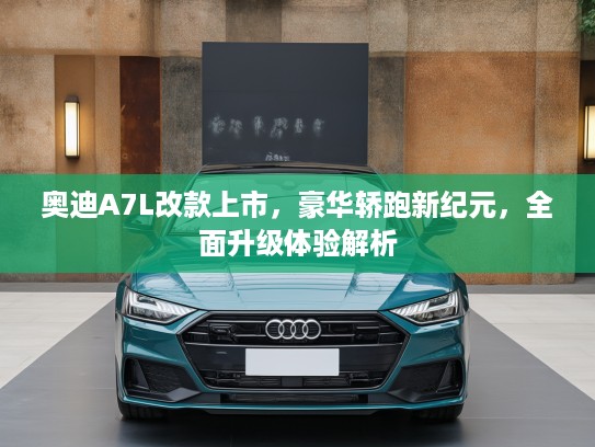 奥迪A7L改款上市,豪华轿跑新纪元,全面升级体验解析 奥迪A7L改款上市,豪华轿跑新纪元,全面升级体验解析