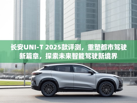 长安UNI-T 2025款评测,重塑都市驾驶新篇章,探索未来智能驾驶新境界 长安UNI-T 2025款评测,重塑都市驾驶新篇章,探索未来智能驾驶新境界