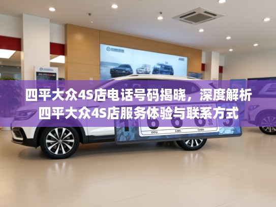 四平大众4S店电话号码揭晓,深度解析四平大众4S店服务体验与联系方式 四平大众4S店电话号码揭晓,深度解析四平大众4S店服务体验与联系方式