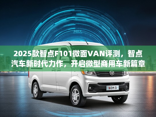 2025款智点F101微面VAN评测,智点汽车新时代力作,开启微型商用车新篇章! 2025款智点F101微面VAN评测,智点汽车新时代力作,开启微型商用车新篇章!
