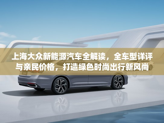 上海大众新能源汽车全解读,全车型详评与亲民价格,打造绿色时尚出行新风尚 上海大众新能源汽车全解读,全车型详评与亲民价格,打造绿色时尚出行新风尚