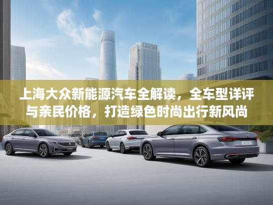 上海大众新能源汽车全解读,全车型详评与亲民价格,打造绿色时尚出行新风尚 上海大众新能源汽车全解读,全车型详评与亲民价格,打造绿色时尚出行新风尚