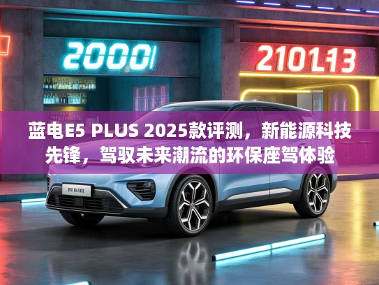 蓝电E5 PLUS 2025款评测,新能源科技先锋,驾驭未来潮流的环保座驾体验 蓝电E5 PLUS 2025款评测,新能源科技先锋,驾驭未来潮流的环保座驾体验